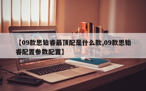 【09款思铂睿最顶配是什么款,09款思铂睿配置参数配置】